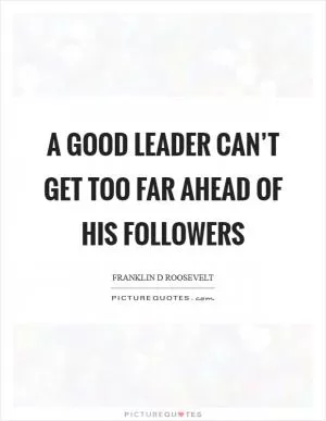 A good leader can’t get too far ahead of his followers Picture Quote #1
