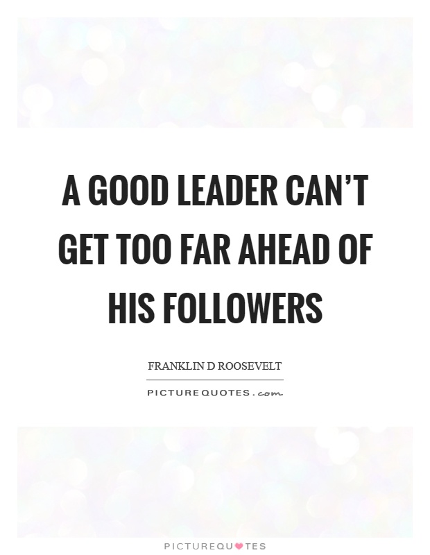 A good leader can't get too far ahead of his followers Picture Quote #1