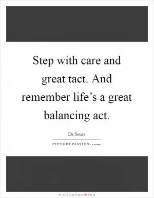 Step with care and great tact. And remember life’s a great balancing act Picture Quote #1