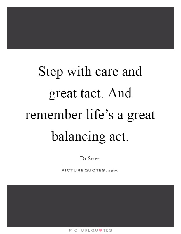 Step with care and great tact. And remember life's a great balancing act Picture Quote #1