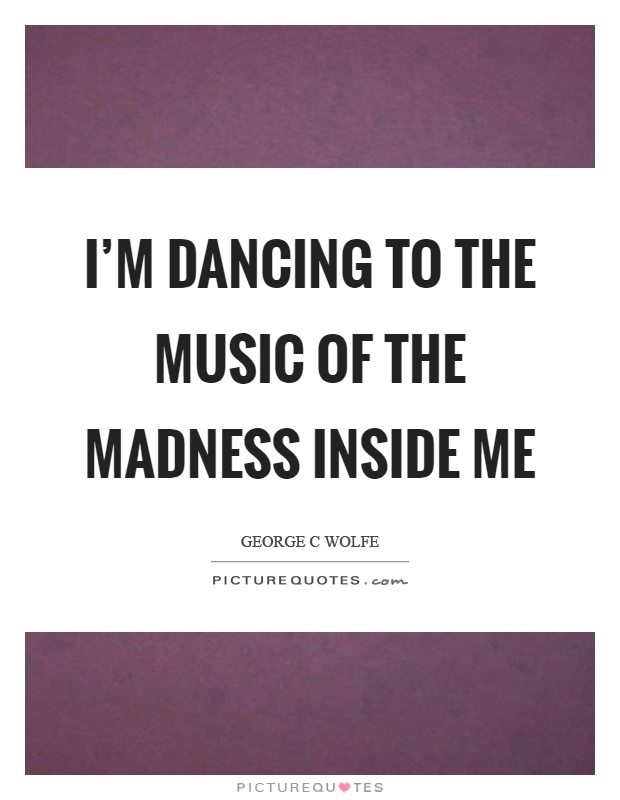 I'm dancing to the music of the madness inside me Picture Quote #1