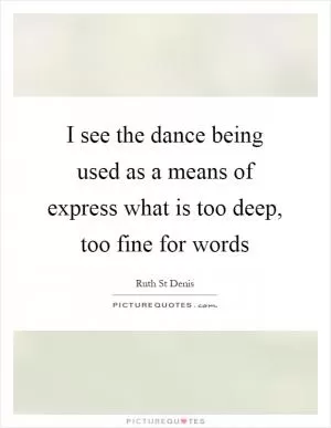 I see the dance being used as a means of express what is too deep, too fine for words Picture Quote #1