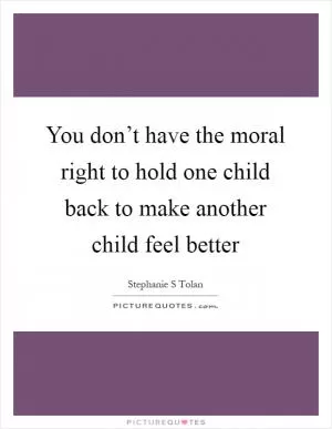 You don’t have the moral right to hold one child back to make another child feel better Picture Quote #1