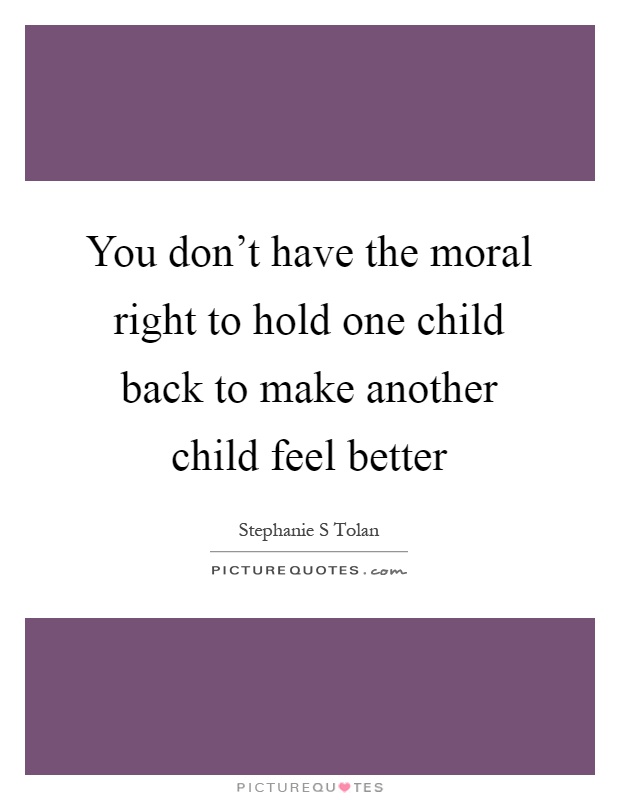 You don't have the moral right to hold one child back to make another child feel better Picture Quote #1