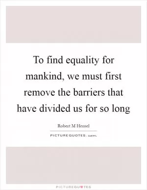 To find equality for mankind, we must first remove the barriers that have divided us for so long Picture Quote #1