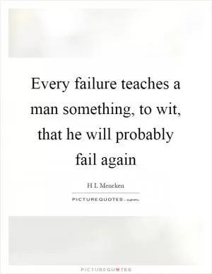 Every failure teaches a man something, to wit, that he will probably fail again Picture Quote #1