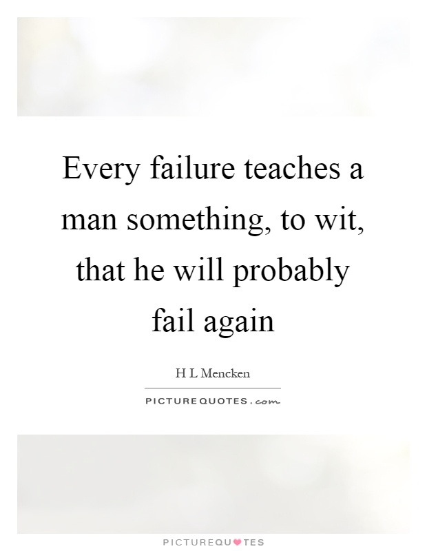Every failure teaches a man something, to wit, that he will probably fail again Picture Quote #1