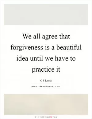 We all agree that forgiveness is a beautiful idea until we have to practice it Picture Quote #1