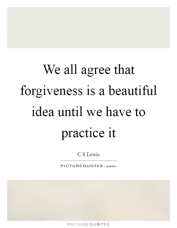 We all agree that forgiveness is a beautiful idea until we have to practice it Picture Quote #1