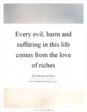 Every evil, harm and suffering in this life comes from the love of riches Picture Quote #1