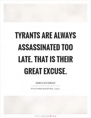 Tyrants are always assassinated too late. That is their great excuse Picture Quote #1