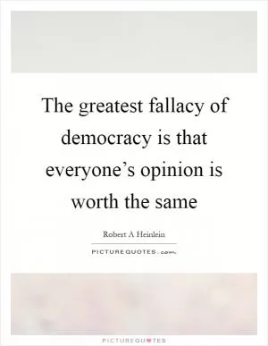 The greatest fallacy of democracy is that everyone’s opinion is worth the same Picture Quote #1