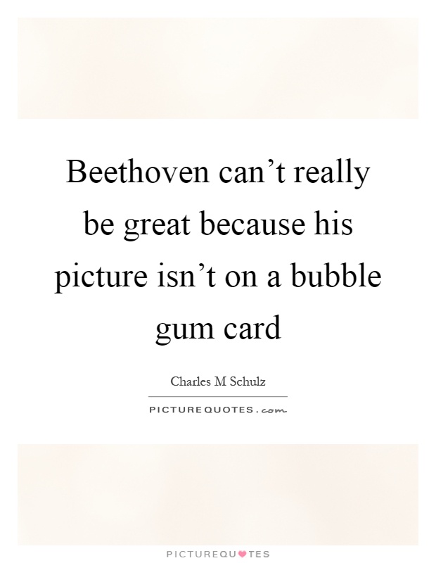 Beethoven can't really be great because his picture isn't on a bubble gum card Picture Quote #1