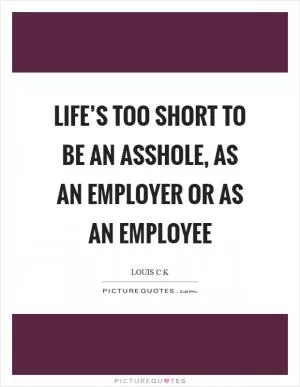 Life’s too short to be an asshole, as an employer or as an employee Picture Quote #1