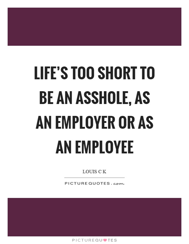 Life's too short to be an asshole, as an employer or as an employee Picture Quote #1