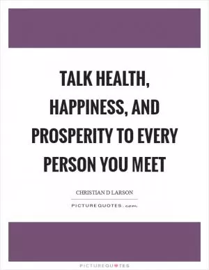Talk health, happiness, and prosperity to every person you meet Picture Quote #1