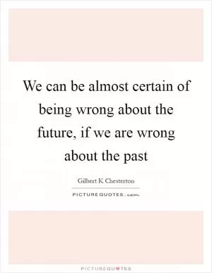 We can be almost certain of being wrong about the future, if we are wrong about the past Picture Quote #1