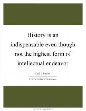 History is an indispensable even though not the highest form of intellectual endeavor Picture Quote #1