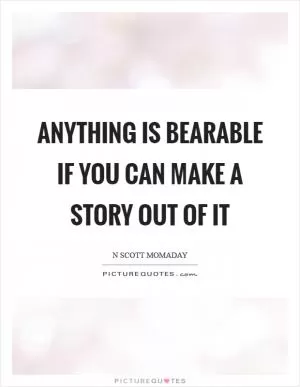 Anything is bearable if you can make a story out of it Picture Quote #1