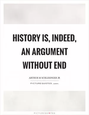 History is, indeed, an argument without end Picture Quote #1