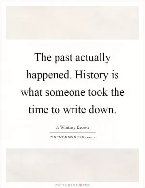 The past actually happened. History is what someone took the time to write down Picture Quote #1
