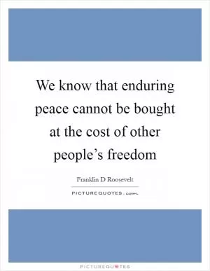 We know that enduring peace cannot be bought at the cost of other people’s freedom Picture Quote #1