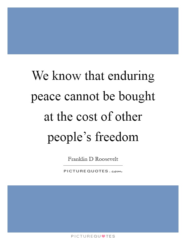 We know that enduring peace cannot be bought at the cost of other people's freedom Picture Quote #1