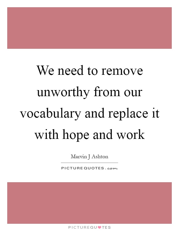 We need to remove unworthy from our vocabulary and replace it with hope and work Picture Quote #1