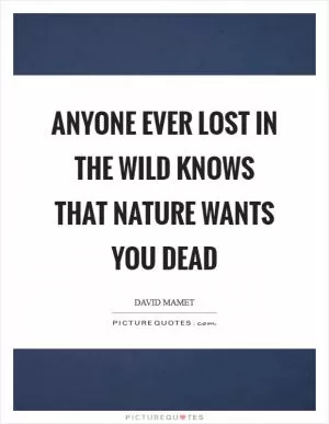 Anyone ever lost in the wild knows that nature wants you dead Picture Quote #1