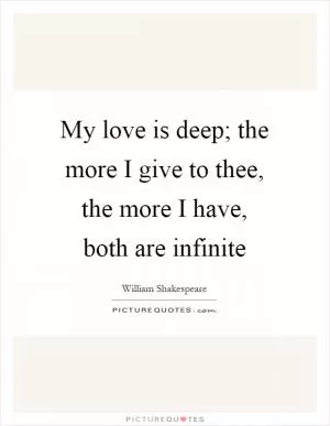 My love is deep; the more I give to thee, the more I have, both are infinite Picture Quote #1