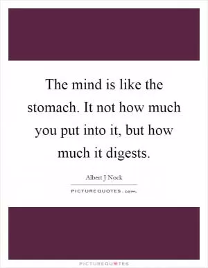 The mind is like the stomach. It not how much you put into it, but how much it digests Picture Quote #1