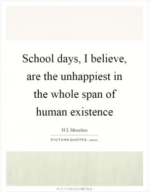 School days, I believe, are the unhappiest in the whole span of human existence Picture Quote #1
