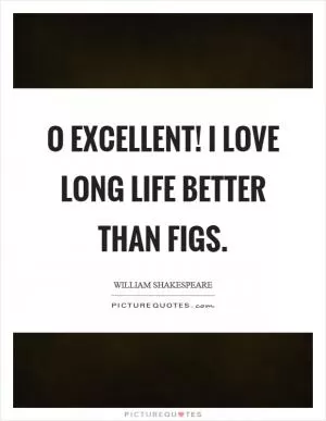 O excellent! I love long life better than figs Picture Quote #1