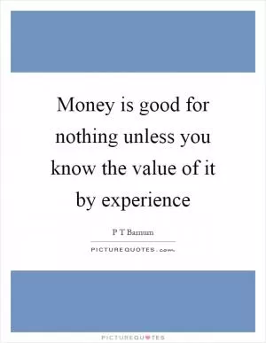 Money is good for nothing unless you know the value of it by experience Picture Quote #1