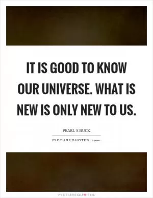 It is good to know our universe. What is new is only new to us Picture Quote #1