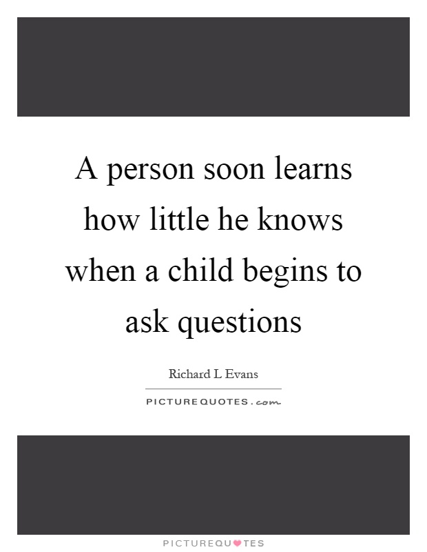 A person soon learns how little he knows when a child begins to ask questions Picture Quote #1