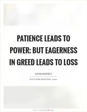 Patience leads to power; but eagerness in greed leads to loss Picture Quote #1