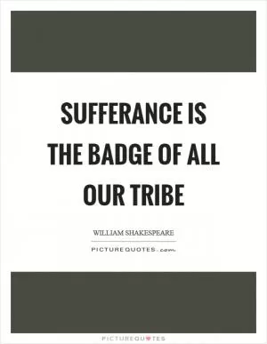Sufferance is the badge of all our tribe Picture Quote #1