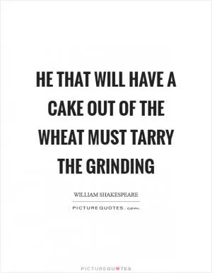 He that will have a cake out of the wheat must tarry the grinding Picture Quote #1