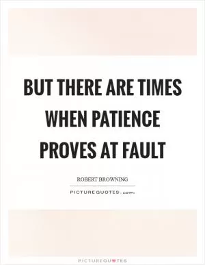 But there are times when patience proves at fault Picture Quote #1