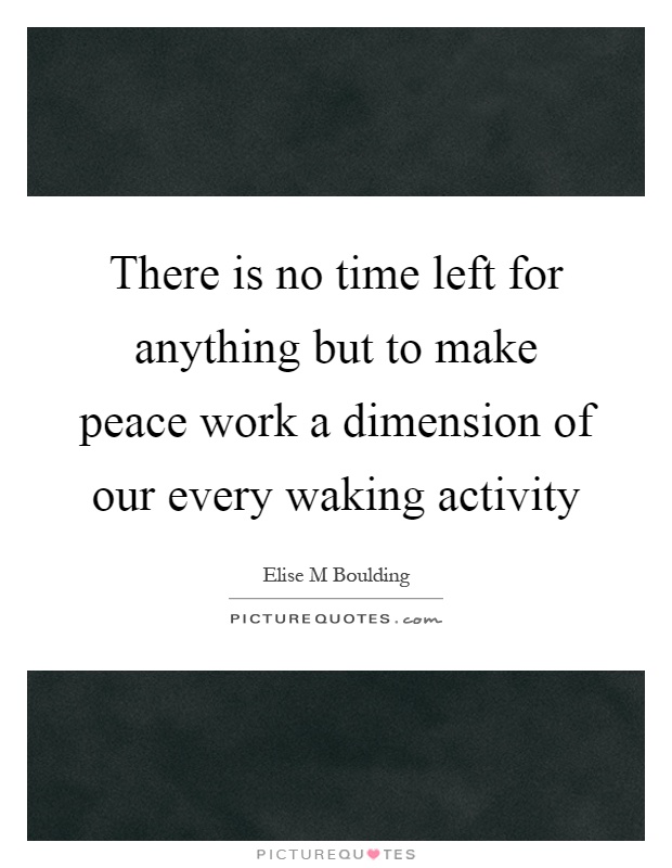 There is no time left for anything but to make peace work a dimension of our every waking activity Picture Quote #1