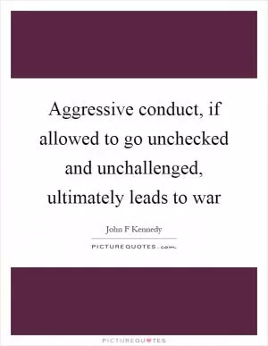 Aggressive conduct, if allowed to go unchecked and unchallenged, ultimately leads to war Picture Quote #1
