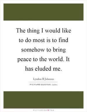 The thing I would like to do most is to find somehow to bring peace to the world. It has eluded me Picture Quote #1