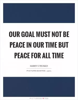 Our goal must not be peace in our time but peace for all time Picture Quote #1