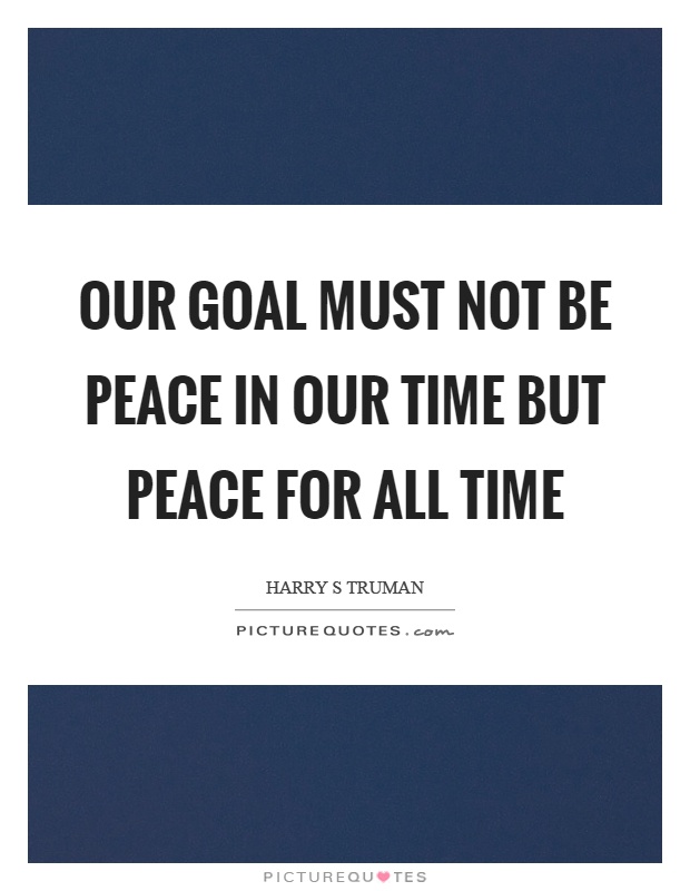 Our goal must not be peace in our time but peace for all time Picture Quote #1