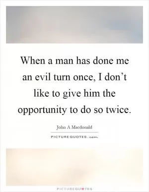 When a man has done me an evil turn once, I don’t like to give him the opportunity to do so twice Picture Quote #1