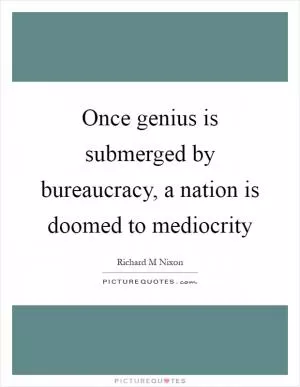 Once genius is submerged by bureaucracy, a nation is doomed to mediocrity Picture Quote #1