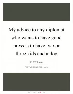 My advice to any diplomat who wants to have good press is to have two or three kids and a dog Picture Quote #1