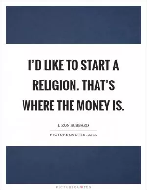 I’d like to start a religion. That’s where the money is Picture Quote #1