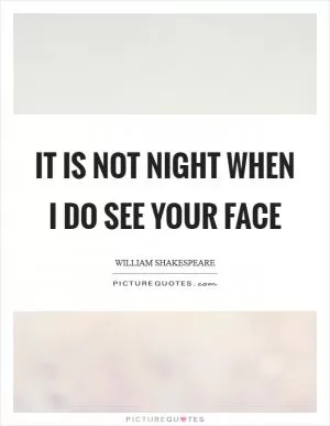 It is not night when I do see your face Picture Quote #1